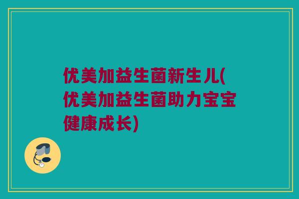 优美加益生菌新生儿(优美加益生菌助力宝宝健康成长) 优美加益生菌新生儿(优美加益生菌助力宝宝健康成长)