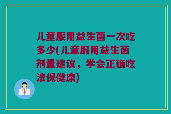 儿童服用益生菌一次吃多少(儿童服用益生菌剂量建议,学会正确吃法保健康) 儿童服用益生菌一次吃多少(儿童服用益生菌剂量建议,学会正确吃法保健康)