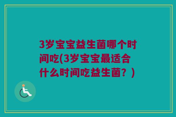 3岁宝宝益生菌哪个时间吃(3岁宝宝适合什么时间吃益生菌?) 3岁宝宝益生菌哪个时间吃(3岁宝宝适合什么时间吃益生菌?)