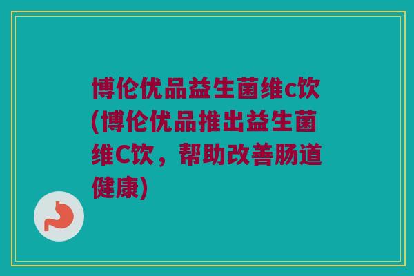 博伦优品益生菌维c饮(博伦优品推出益生菌维C饮,帮助改善肠道健康) 博伦优品益生菌维c饮(博伦优品推出益生菌维C饮,帮助改善肠道健康)