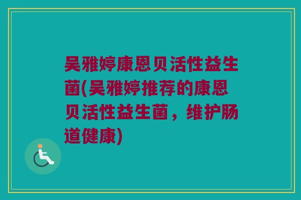 吴雅婷康恩贝活性益生菌(吴雅婷推荐的康恩贝活性益生菌，维护肠道健康)