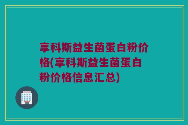 享科斯益生菌蛋白粉价格(享科斯益生菌蛋白粉价格信息汇总) 享科斯益生菌蛋白粉价格(享科斯益生菌蛋白粉价格信息汇总)