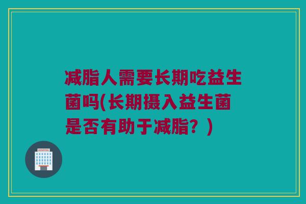 减脂人需要长期吃益生菌吗(长期摄入益生菌是否有助于减脂?) 减脂人需要长期吃益生菌吗(长期摄入益生菌是否有助于减脂?)