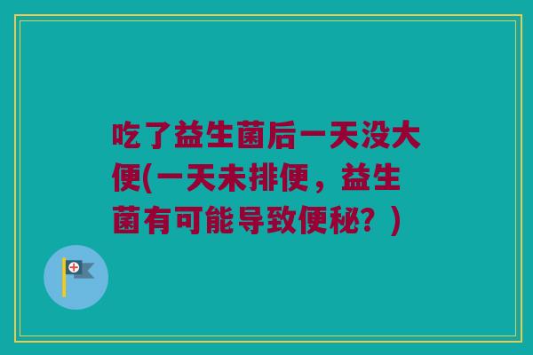 吃了益生菌后一天没大便(一天未排便，益生菌有可能导致便秘？)