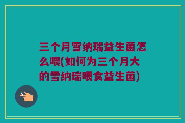 三个月雪纳瑞益生菌怎么喂(如何为三个月大的雪纳瑞喂食益生菌)