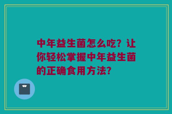 中年益生菌怎么吃？让你轻松掌握中年益生菌的正确食用方法？