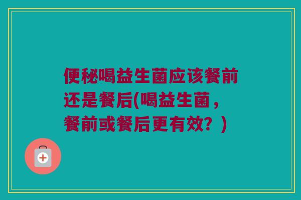 喝益生菌应该餐前还是餐后(喝益生菌,餐前或餐后更有效?) 喝益生菌应该餐前还是餐后(喝益生菌,餐前或餐后更有效?)