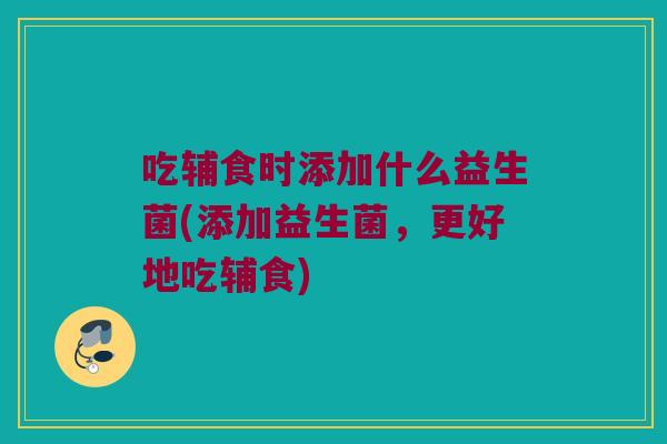 吃辅食时添加什么益生菌(添加益生菌,更好地吃辅食) 吃辅食时添加什么益生菌(添加益生菌,更好地吃辅食)