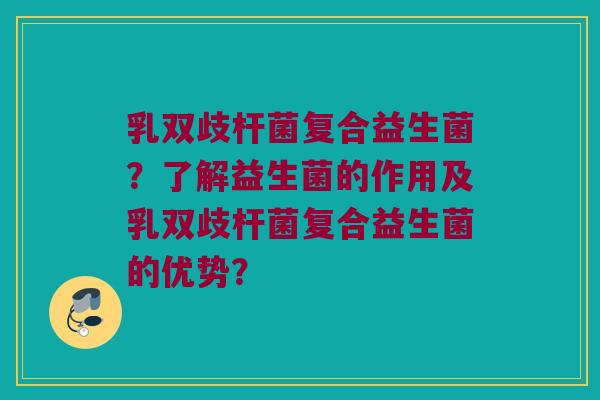 乳双歧杆菌复合益生菌?了解益生菌的作用及乳双歧杆菌复合益生菌的优势? 乳双歧杆菌复合益生菌?了解益生菌的作用及乳双歧杆菌复合益生菌的优势?