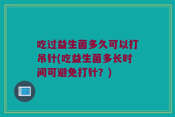 吃过益生菌多久可以打吊针(吃益生菌多长时间可避免打针？)