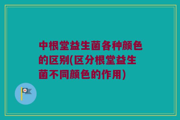 中根堂益生菌各种颜色的区别(区分根堂益生菌不同颜色的作用)