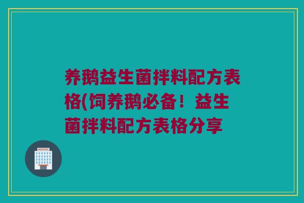 养鹅益生菌拌料配方表格(饲养鹅必备！益生菌拌料配方表格分享