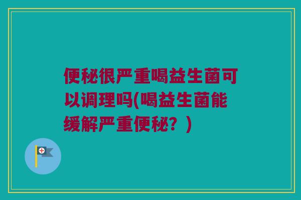 很严重喝益生菌可以调理吗(喝益生菌能缓解严重？)