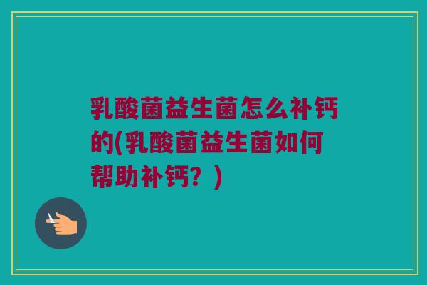 乳酸菌益生菌怎么补钙的(乳酸菌益生菌如何帮助补钙？)