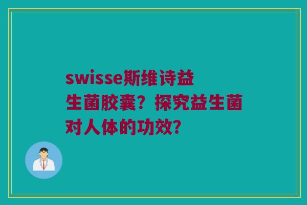 swisse斯维诗益生菌胶囊?探究益生菌对人体的功效? swisse斯维诗益生菌胶囊?探究益生菌对人体的功效?
