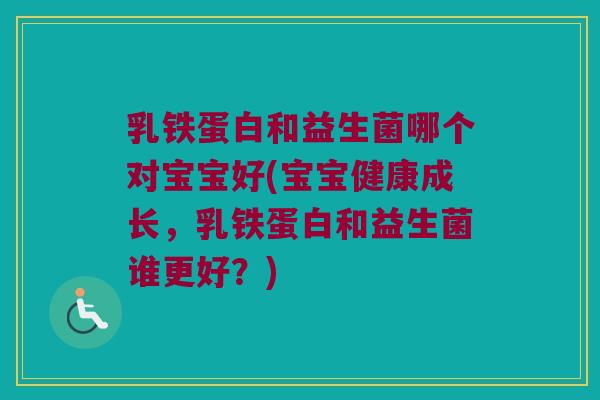 乳铁蛋白和益生菌哪个对宝宝好(宝宝健康成长,乳铁蛋白和益生菌谁更好?) 乳铁蛋白和益生菌哪个对宝宝好(宝宝健康成长,乳铁蛋白和益生菌谁更好?)
