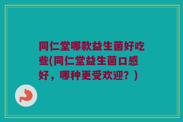 同仁堂哪款益生菌好吃些(同仁堂益生菌口感好，哪种更受欢迎？)