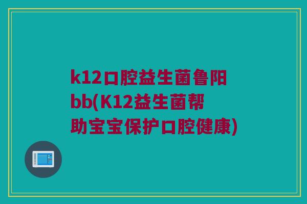 k12口腔益生菌鲁阳bb(K12益生菌帮助宝宝保护口腔健康)