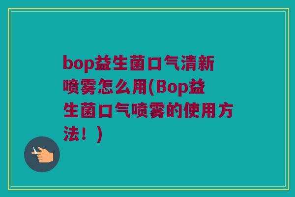 bop益生菌口气清新喷雾怎么用(Bop益生菌口气喷雾的使用方法！)