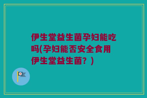 伊生堂益生菌孕妇能吃吗(孕妇能否安全食用伊生堂益生菌?) 伊生堂益生菌孕妇能吃吗(孕妇能否安全食用伊生堂益生菌?)