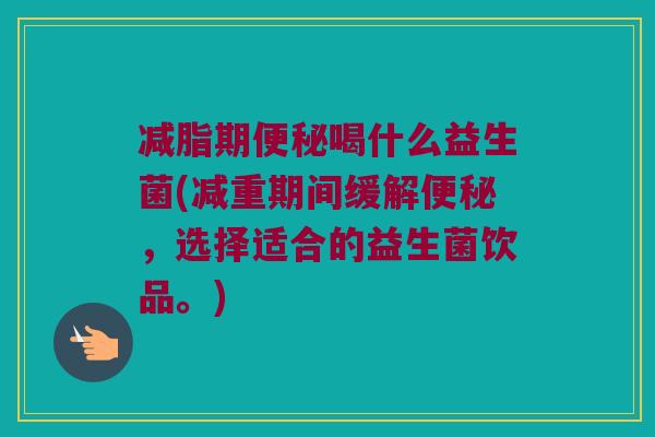 减脂期喝什么益生菌(减重期间缓解,选择适合的益生菌饮品。) 减脂期喝什么益生菌(减重期间缓解,选择适合的益生菌饮品。)