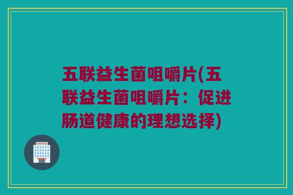 五联益生菌咀嚼片(五联益生菌咀嚼片:促进肠道健康的理想选择) 五联益生菌咀嚼片(五联益生菌咀嚼片:促进肠道健康的理想选择)