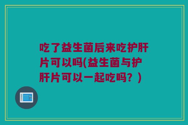 吃了益生菌后来吃片可以吗(益生菌与片可以一起吃吗？)