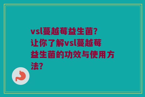 vsl蔓越莓益生菌?让你了解vsl蔓越莓益生菌的功效与使用方法? vsl蔓越莓益生菌?让你了解vsl蔓越莓益生菌的功效与使用方法?