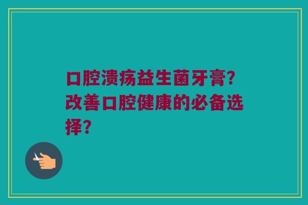 益生菌牙膏?改善口腔健康的必备选择? 益生菌牙膏?改善口腔健康的必备选择?