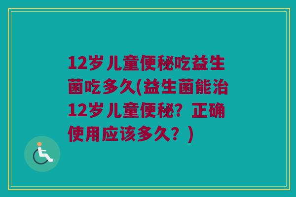 12岁儿童吃益生菌吃多久(益生菌能12岁儿童?正确使用应该多久?) 12岁儿童吃益生菌吃多久(益生菌能12岁儿童?正确使用应该多久?)