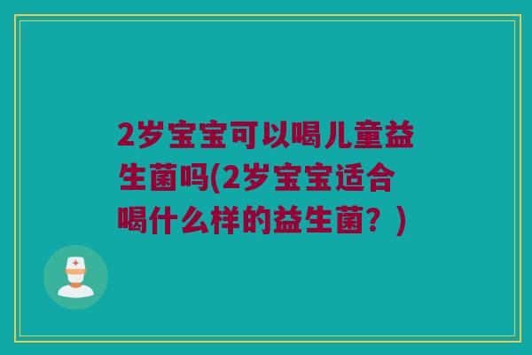 2岁宝宝可以喝儿童益生菌吗(2岁宝宝适合喝什么样的益生菌？)