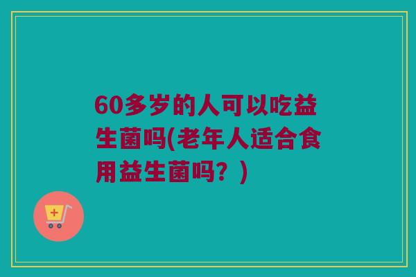 60多岁的人可以吃益生菌吗(老年人适合食用益生菌吗?) 60多岁的人可以吃益生菌吗(老年人适合食用益生菌吗?)