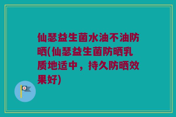 仙瑟益生菌水油不油防晒(仙瑟益生菌防晒乳质地适中，持久防晒效果好)