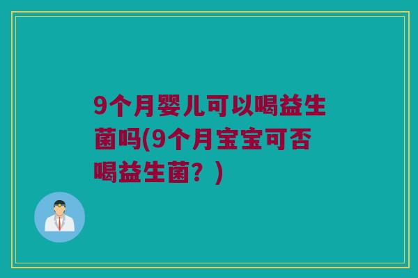 9个月婴儿可以喝益生菌吗(9个月宝宝可否喝益生菌?) 9个月婴儿可以喝益生菌吗(9个月宝宝可否喝益生菌?)