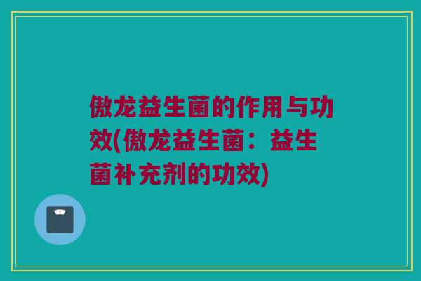 傲龙益生菌的作用与功效(傲龙益生菌:益生菌补充剂的功效) 傲龙益生菌的作用与功效(傲龙益生菌:益生菌补充剂的功效)