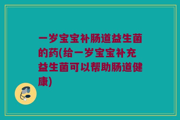 一岁宝宝补肠道益生菌的药(给一岁宝宝补充益生菌可以帮助肠道健康) 一岁宝宝补肠道益生菌的药(给一岁宝宝补充益生菌可以帮助肠道健康)