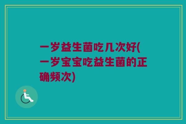 一岁益生菌吃几次好(一岁宝宝吃益生菌的正确频次)