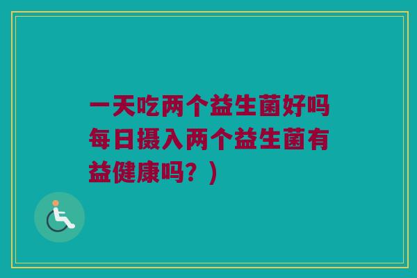 一天吃两个益生菌好吗每日摄入两个益生菌有益健康吗?) 一天吃两个益生菌好吗每日摄入两个益生菌有益健康吗?)