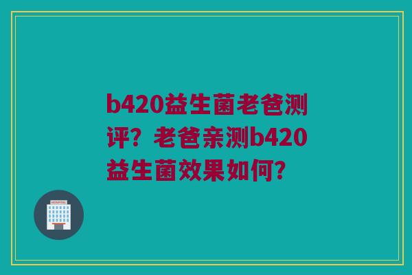 b420益生菌老爸测评？老爸亲测b420益生菌效果如何？