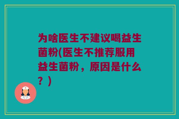 为啥医生不建议喝益生菌粉(医生不推荐服用益生菌粉，原因是什么？)