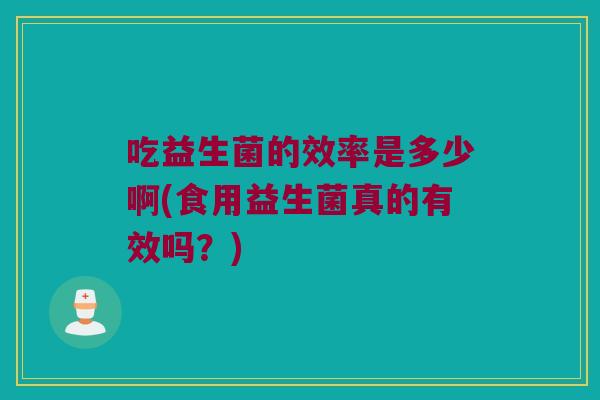 吃益生菌的效率是多少啊(食用益生菌真的有效吗？)