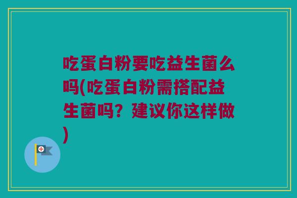 吃蛋白粉要吃益生菌么吗(吃蛋白粉需搭配益生菌吗？建议你这样做)