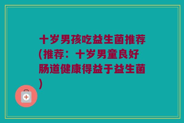 十岁男孩吃益生菌推荐(推荐:十岁男童良好肠道健康得益于益生菌) 十岁男孩吃益生菌推荐(推荐:十岁男童良好肠道健康得益于益生菌)