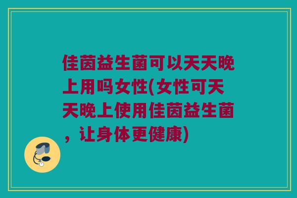 佳茵益生菌可以天天晚上用吗女性(女性可天天晚上使用佳茵益生菌,让身体更健康) 佳茵益生菌可以天天晚上用吗女性(女性可天天晚上使用佳茵益生菌,让身体更健康)