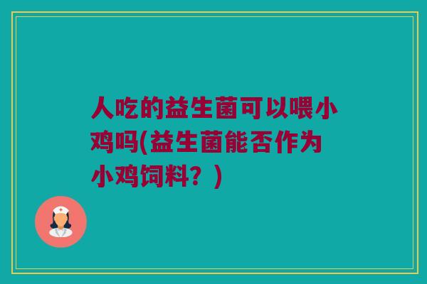 人吃的益生菌可以喂小鸡吗(益生菌能否作为小鸡饲料?) 人吃的益生菌可以喂小鸡吗(益生菌能否作为小鸡饲料?)