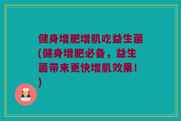 健身增肥增肌吃益生菌(健身增肥必备,益生菌带来更快增肌效果!) 健身增肥增肌吃益生菌(健身增肥必备,益生菌带来更快增肌效果!)