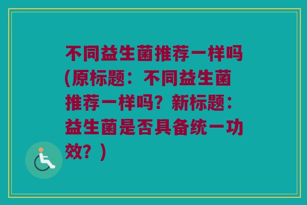 不同益生菌推荐一样吗(原标题：不同益生菌推荐一样吗？新标题：益生菌是否具备统一功效？)
