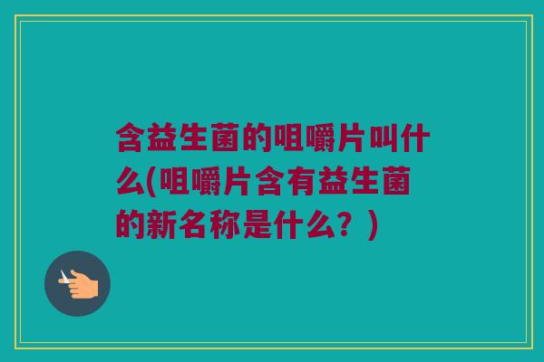 含益生菌的咀嚼片叫什么(咀嚼片含有益生菌的新名称是什么?) 含益生菌的咀嚼片叫什么(咀嚼片含有益生菌的新名称是什么?)