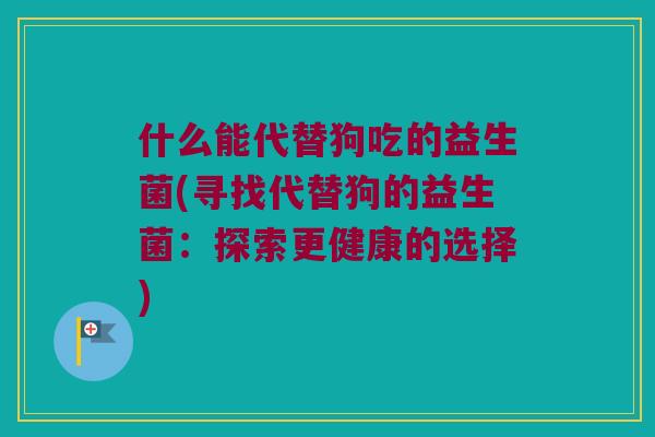 什么能代替狗吃的益生菌(寻找代替狗的益生菌:探索更健康的选择) 什么能代替狗吃的益生菌(寻找代替狗的益生菌:探索更健康的选择)