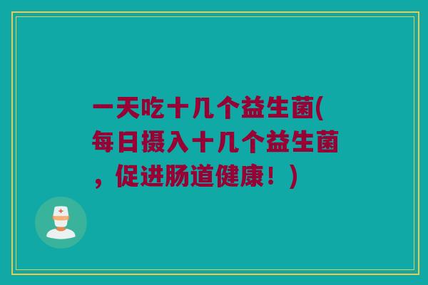 一天吃十几个益生菌(每日摄入十几个益生菌，促进肠道健康！)